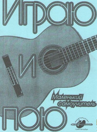 Играю и пою. Маленький самоучитель по аккомпанементу для  голоса и шестиструнной гитары. 