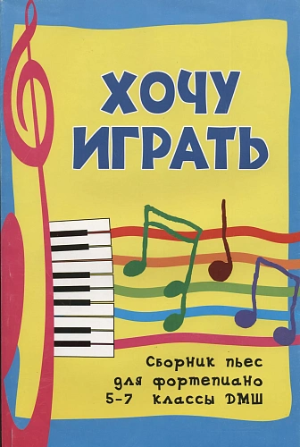 Хочу играть. Сборник пьес для фортепиано 5-7 классы ДМШ.