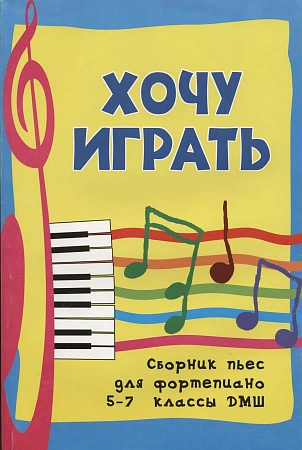 Хочу играть. Сборник пьес для фортепиано 5-7 классы ДМШ.