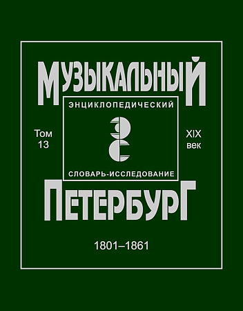 Музыкальный Петербург. Энциклопедический словарь-исследование. Том 13. XIX век. 1801–1861. Материалы к энциклопедии.