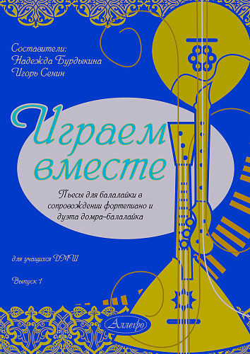Играем вместе. Выпуск 1. Пьесы для балалайки в сопровождении фортепиано и дуэта домра-балалайка.
