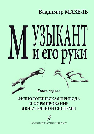 Музыкант и его руки. Книга 1. Физиологическая природа и формирование двигательной системы. Профилактика и реабилитация профессиональных заболеваний